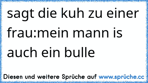 sagt die kuh zu einer frau:mein mann is auch ein bulle