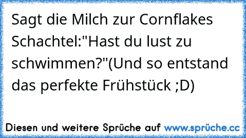 Sagt die Milch zur Cornflakes Schachtel:"Hast du lust zu schwimmen?"
(Und so entstand das perfekte Frühstück ;D)