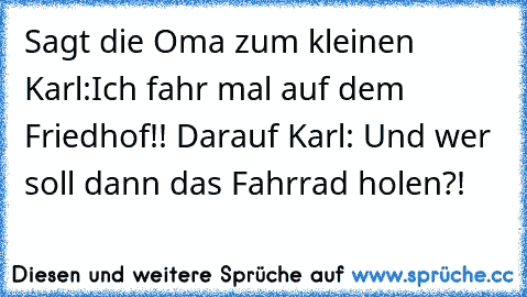 Sagt die Oma zum kleinen Karl:Ich fahr mal auf dem Friedhof!! Darauf Karl: Und wer soll dann das Fahrrad holen?!