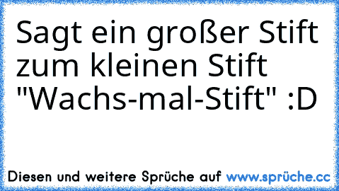 Sagt ein großer Stift zum kleinen Stift "Wachs-mal-Stift" :D