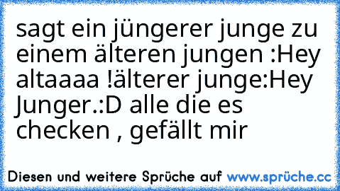 sagt ein jüngerer junge zu einem älteren jungen :
Hey altaaaa !
älterer junge:
Hey Junger.
:D alle die es checken , gefällt mir