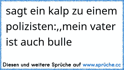 sagt ein kalp zu einem polizisten:,,mein vater ist auch bulle