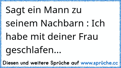 Sagt ein Mann zu seinem Nachbarn : Ich habe mit deiner Frau geschlafen...