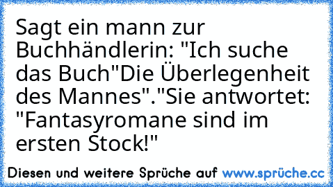 Sagt ein mann zur Buchhändlerin: "Ich suche das Buch"Die Überlegenheit des Mannes"."
Sie antwortet: "Fantasyromane sind im ersten Stock!"