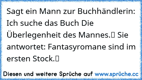 Sagt ein Mann zur Buchhändlerin: „Ich suche das Buch ‚Die Überlegenheit des Mannes‘.“ Sie antwortet: „Fantasyromane sind im ersten Stock.“