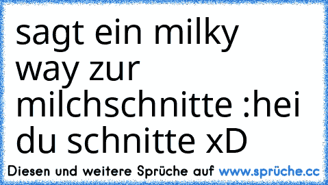 sagt ein milky way zur milchschnitte :
hei du schnitte xD