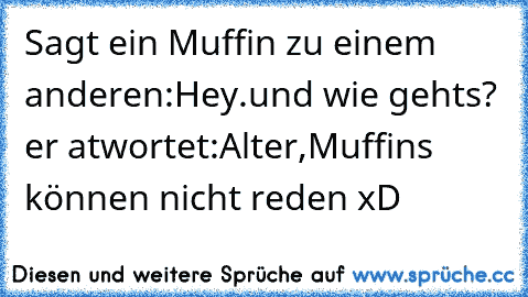 Sagt ein Muffin zu einem anderen:
Hey.und wie gehts? er atwortet:
Alter,Muffins können nicht reden xD