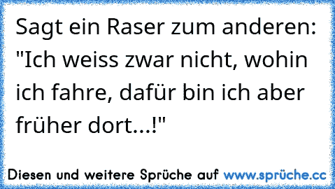 Sagt ein Raser zum anderen: "Ich weiss zwar nicht, wohin ich fahre, dafür bin ich aber früher dort...!"