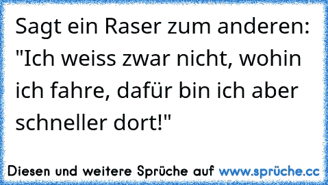 Sagt ein Raser zum anderen: "Ich weiss zwar nicht, wohin ich fahre, dafür bin ich aber schneller dort!"