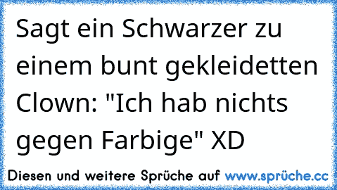 Sagt ein Schwarzer zu einem bunt gekleidetten Clown: "Ich hab nichts gegen Farbige" XD