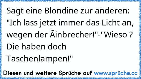 Sagt eine Blondine zur anderen: "Ich lass jetzt immer das Licht an, wegen der Éinbrecher!"-"Wieso ? Die haben doch Taschenlampen!"