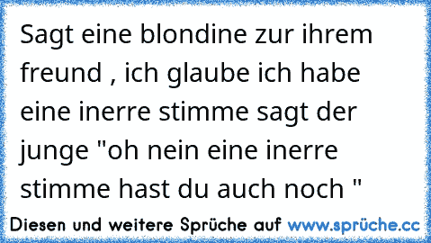 Sagt eine blondine zur ihrem freund , ich glaube ich habe eine inerre stimme sagt der junge "oh nein eine inerre stimme hast du auch noch "