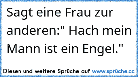 Sagt eine Frau zur anderen:" Hach mein Mann ist ein Engel."