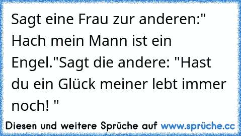 Sagt eine Frau zur anderen:" Hach mein Mann ist ein Engel."
Sagt die andere: "Hast du ein Glück meiner lebt immer noch! "