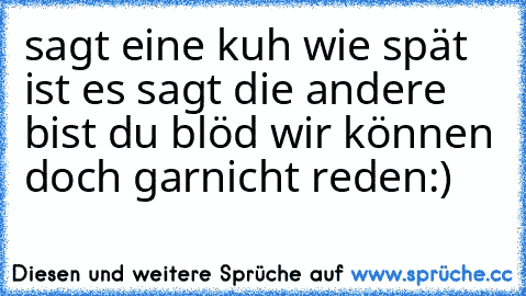 sagt eine kuh wie spät ist es sagt die andere bist du blöd wir können doch garnicht reden:)