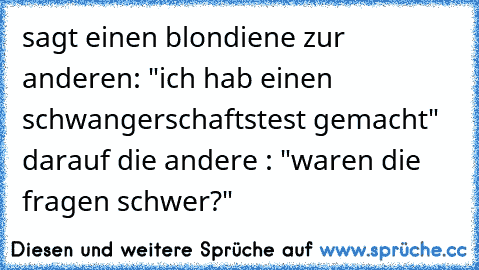 sagt einen blondiene zur anderen: "ich hab einen schwangerschaftstest gemacht"  darauf die andere : "waren die fragen schwer?"