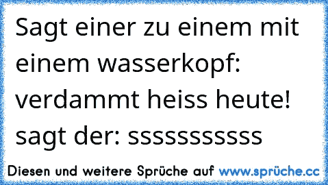 Sagt einer zu einem mit einem wasserkopf: verdammt heiss heute! sagt der: sssssssssss