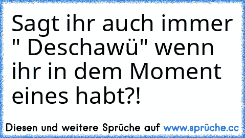 Sagt ihr auch immer 
" Deschawü"
 wenn ihr in dem Moment eines habt?! ♥