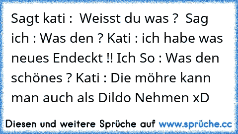 Sagt kati :  Weisst du was ?  Sag ich : Was den ? Kati : ich habe was neues Endeckt !! Ich So : Was den schönes ? Kati : Die möhre kann man auch als Dildo Nehmen xD