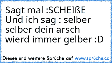 Sagt mal :SCHEIßE 
 Und ich sag : selber selber dein arsch wierd immer gelber :D