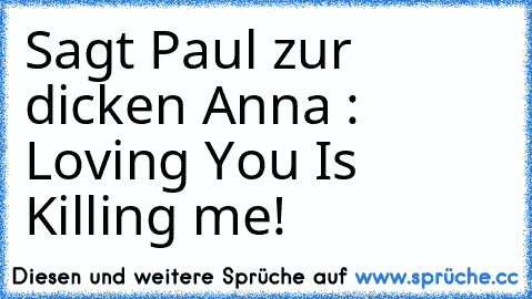 Sagt Paul zur dicken Anna : Loving You Is Killing me!