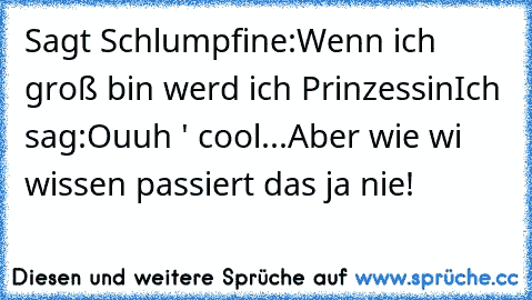 Sagt Schlumpfine:
Wenn ich groß bin werd ich Prinzessin
Ich sag:
Ouuh ' cool...Aber wie wi wissen passiert das ja nie!