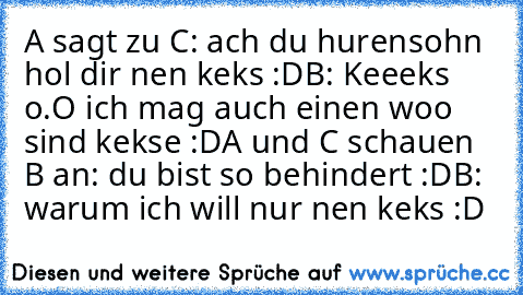 A sagt zu C: ach du hurensohn hol dir nen keks :D
B: Keeeks o.O ich mag auch einen woo sind kekse :D
A und C schauen B an: du bist so behindert :D
B: warum ich will nur nen keks :D