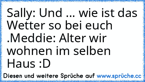 Sally: Und ... wie ist das Wetter so bei euch .
Meddie: Alter wir wohnen im selben Haus :D