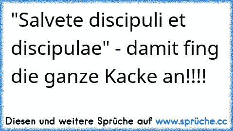 "Salvete discipuli et discipulae" - damit fing die ganze Kacke an!!!!