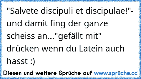 "Salvete discipuli et discipulae!"
- und damit fing der ganze scheiss an...
"gefällt mit" drücken wenn du Latein auch hasst :)