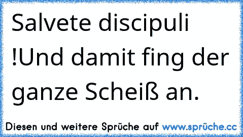 Salvete discipuli !
Und damit fing der ganze Scheiß an.