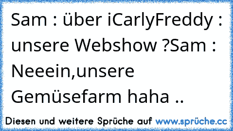 Sam : über iCarly
Freddy : unsere Webshow ?
Sam : Neeein,unsere Gemüsefarm 
haha ..