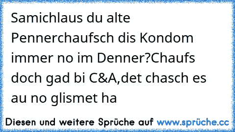 Samichlaus du alte Penner
chaufsch dis Kondom immer no im Denner?
Chaufs doch gad bi C&A,
det chasch es au no glismet ha