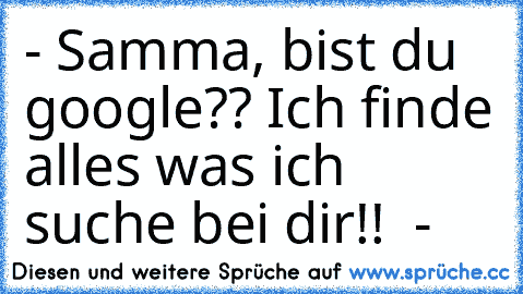 - Samma, bist du google?? Ich finde alles was ich suche bei dir!! ♥ -