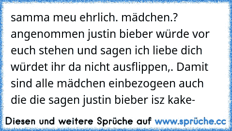 samma meu ehrlich. mädchen.? angenommen justin bieber würde vor euch stehen und sagen ich liebe dich würdet ihr da nicht ausflippen,. Damit sind alle mädchen einbezogeen auch die die sagen justin bieber isz kake-