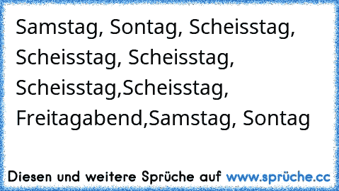 Samstag, Sontag, Scheisstag, Scheisstag, Scheisstag, Scheisstag,
Scheisstag, Freitagabend,
Samstag, Sontag