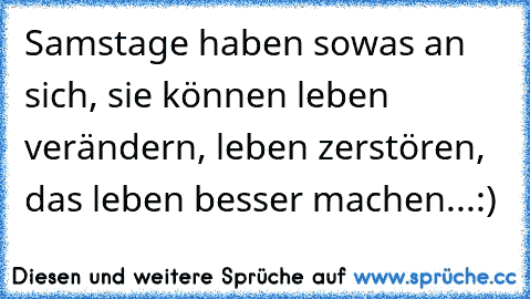 Samstage haben sowas an sich, sie können leben verändern, leben zerstören, das leben besser machen...:)