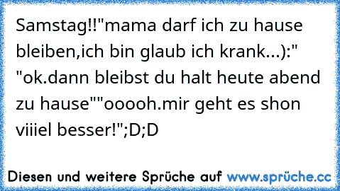 Samstag!!
"mama darf ich zu hause bleiben,ich bin glaub ich krank...):"
 "ok.dann bleibst du halt heute abend zu hause"
"ooooh.mir geht es shon viiiel besser!"
;D;D