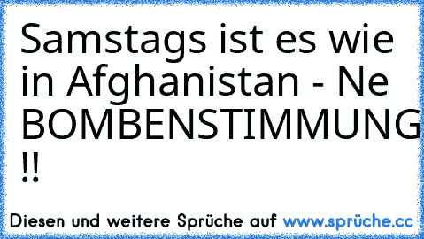 Samstags ist es wie in Afghanistan - Ne BOMBENSTIMMUNG !!