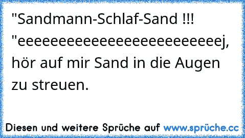 "Sandmann-Schlaf-Sand !!! "
eeeeeeeeeeeeeeeeeeeeeeeeej, hör auf mir Sand in die Augen zu streuen.