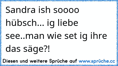 Sandra ish soooo hübsch... ig liebe see..man wie set ig ihre das säge?!