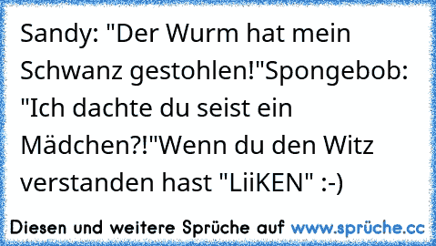 Sandy: "Der Wurm hat mein Schwanz gestohlen!"
Spongebob: "Ich dachte du seist ein Mädchen?!"
Wenn du den Witz verstanden hast "LiiKEN" :-)