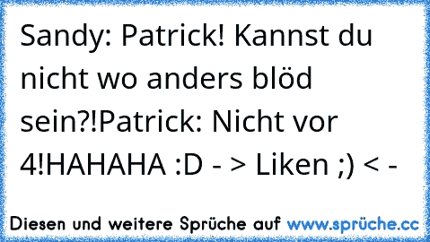 Sandy: Patrick! Kannst du nicht wo anders blöd sein?!
Patrick: Nicht vor 4!
HAHAHA :D 
- > Liken ;) < -