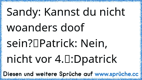 Sandy: „Kannst du nicht woanders doof sein?“
Patrick: „Nein, nicht vor 4.“
:D
patrick♥