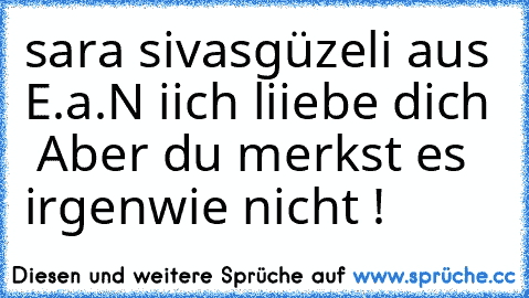 sara sivasgüzeli aus E.a.N 
iich liiebe dich ♥ Aber du merkst es irgenwie nicht ! ♥