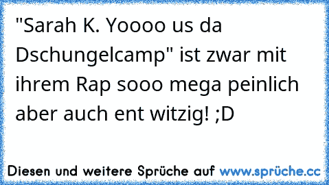 "Sarah K. Yoooo us da Dschungelcamp" ist zwar mit ihrem Rap sooo mega peinlich aber auch ent witzig! ;D