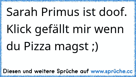 Sarah Primus ist doof. Klick gefällt mir wenn du Pizza magst ;)