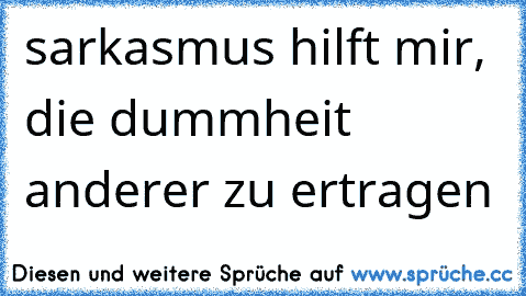 sarkasmus hilft mir, die dummheit anderer zu ertragen