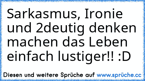 Sarkasmus, Ironie und 2deutig denken machen das Leben einfach lustiger!! :D