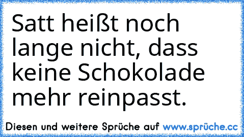 Satt heißt noch lange nicht, dass keine Schokolade mehr reinpasst.